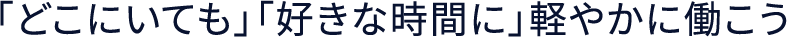 「どこにいても」「好きな時間に」軽やかに働こう